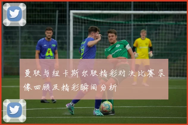 曼联与纽卡斯尔联精彩对决比赛录像回顾及精彩瞬间分析