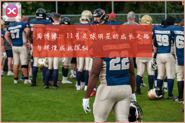 周博豫：11号足球明星的成长之路与辉煌成就探秘