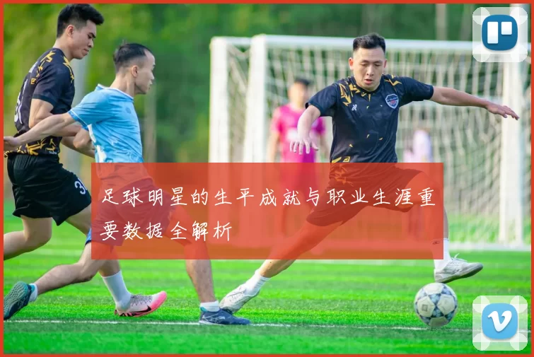 足球明星的生平成就与职业生涯重要数据全解析