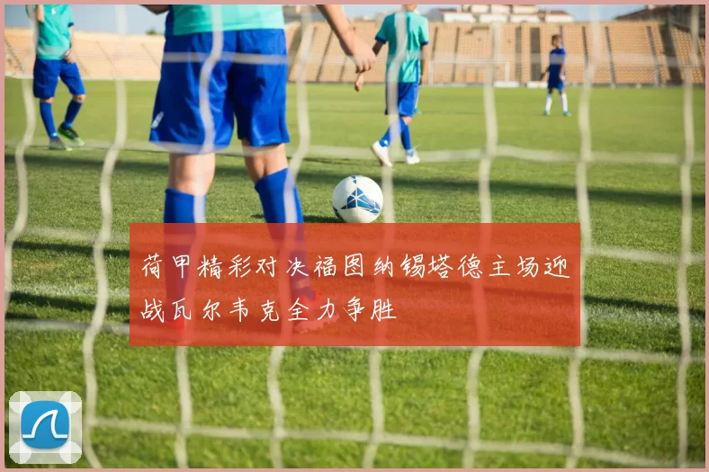 荷甲精彩对决福图纳锡塔德主场迎战瓦尔韦克全力争胜