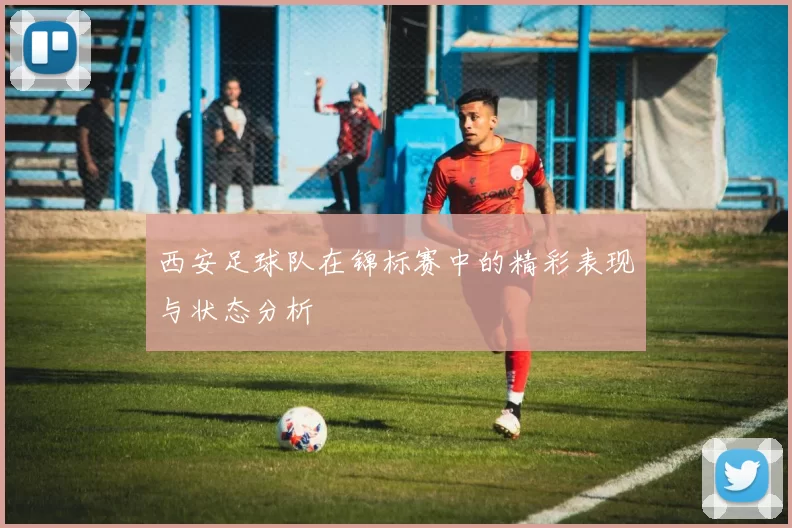 西安足球队在锦标赛中的精彩表现与状态分析