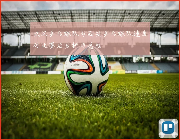 武汉乒乓球队与西安乒乓球队速度对比赛后分析与总结