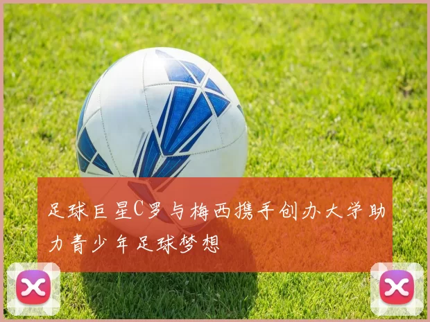 足球巨星C罗与梅西携手创办大学助力青少年足球梦想