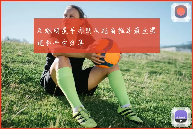 足球明星手办购买指南推荐最全渠道和平台分享