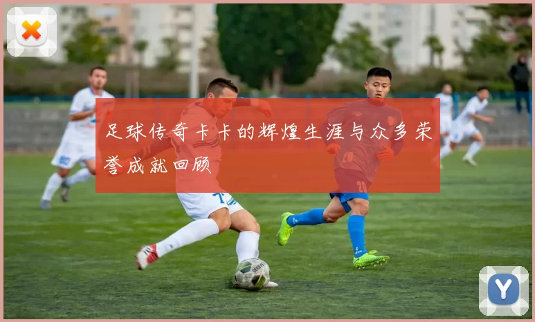 足球传奇卡卡的辉煌生涯与众多荣誉成就回顾
