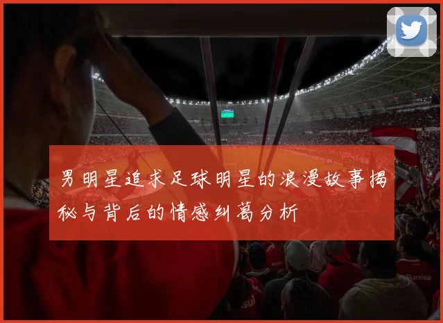 男明星追求足球明星的浪漫故事揭秘与背后的情感纠葛分析