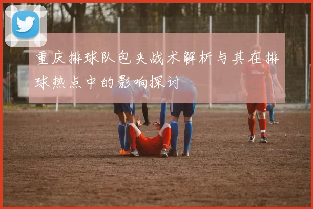 重庆排球队包夹战术解析与其在排球热点中的影响探讨
