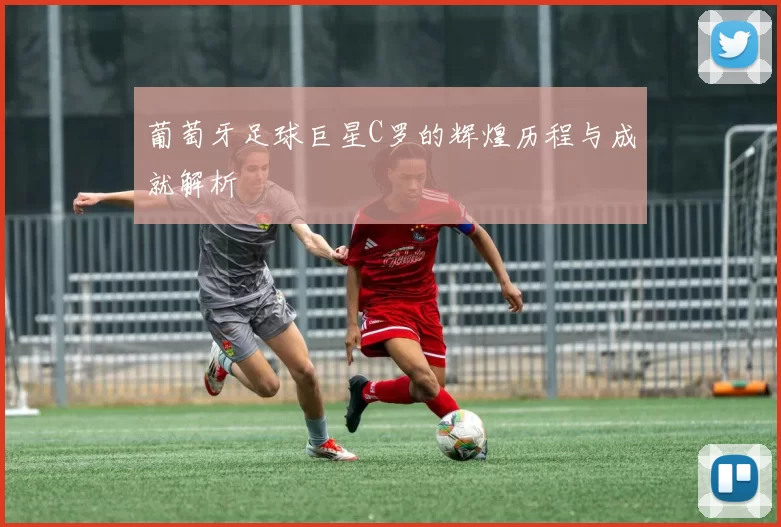 葡萄牙足球巨星C罗的辉煌历程与成就解析