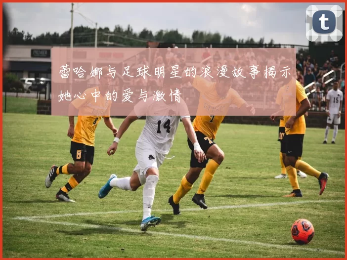 蕾哈娜与足球明星的浪漫故事揭示她心中的爱与激情