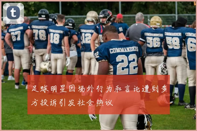 足球明星因场外行为和言论遭到多方投诉引发社会热议