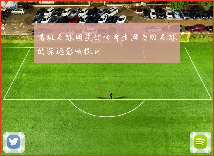 博班足球明星的传奇生涯与对足球的深远影响探讨