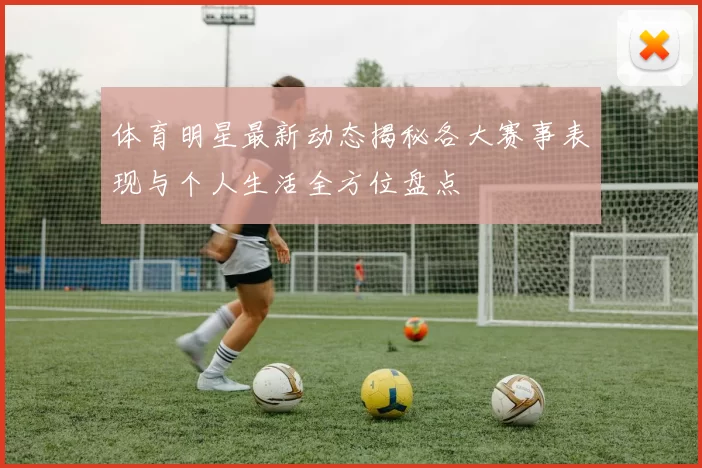 体育明星最新动态揭秘各大赛事表现与个人生活全方位盘点