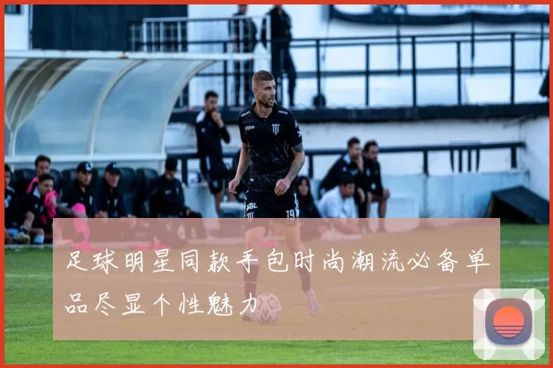足球明星同款手包时尚潮流必备单品尽显个性魅力