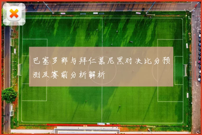 巴塞罗那与拜仁慕尼黑对决比分预测及赛前分析解析