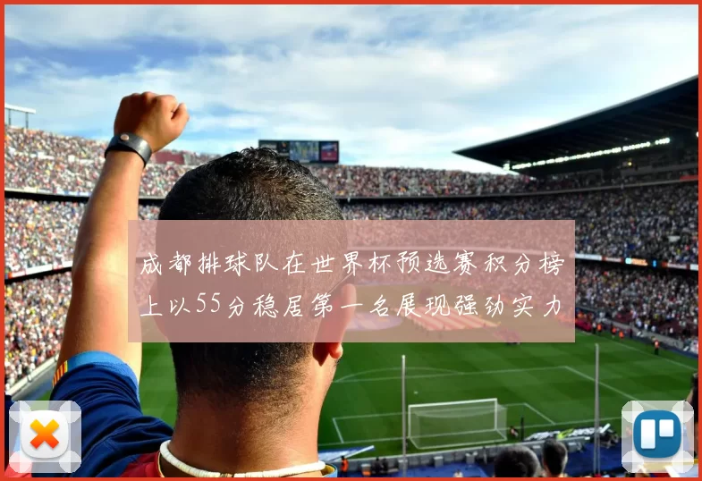 成都排球队在世界杯预选赛积分榜上以55分稳居第一名展现强劲实力