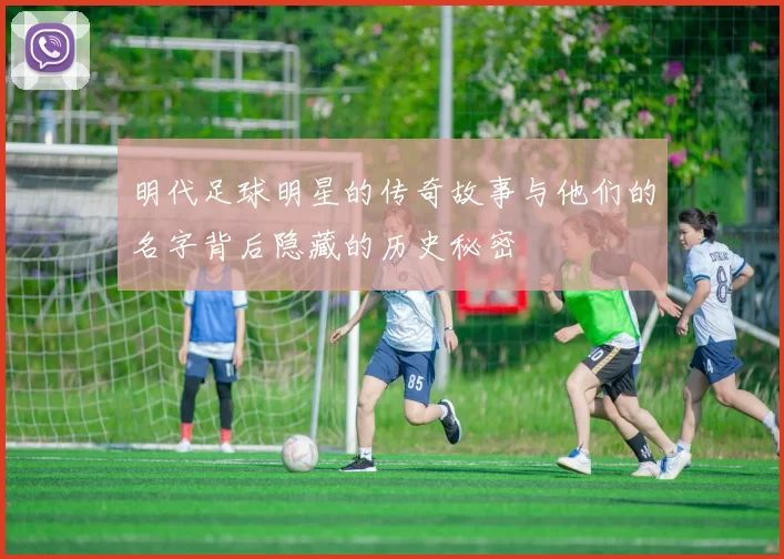 明代足球明星的传奇故事与他们的名字背后隐藏的历史秘密